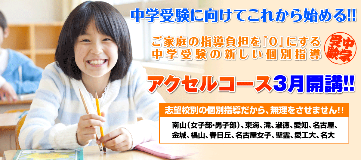 ご家庭の指導負担を『0』にする中学受験の新しい個別指導 アクセルコース2月開講!!志望校別の個別指導だから無理をさせません!!南山（女子部・男子部）、東海、滝、淑徳、愛知、名古屋、金城、椙山、春日丘、名古屋女子、聖霊、愛工大、名大