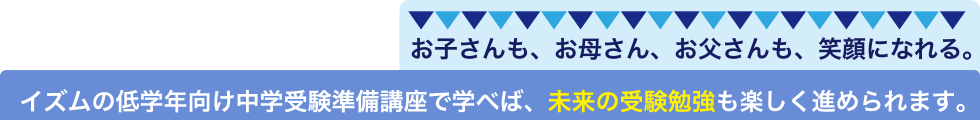 お子さんも、お母さん、お父さんも、笑顔になれる。イズムの低学年向け中学受験準備講座で学べば、未来の受験勉強も楽しく進められます。