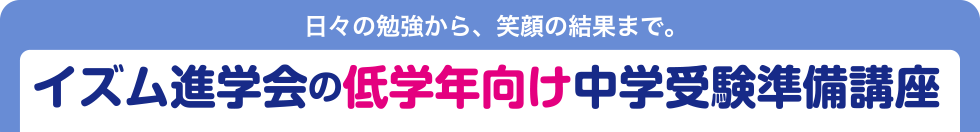 日々の勉強から、笑顔の結果まで。イズム進学会の低学年向け中学受験準備講座