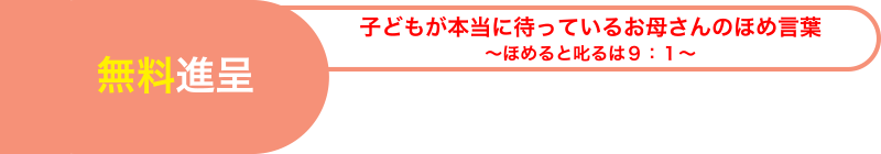 無料進呈 子どもが本当に待っているお母さんのほめ言葉 ～ほめると叱るは９：１～？