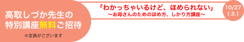 高取しづか先生の特別講座無料ご招待「わかっちゃいるけど、ほめられない」～お母さんのためのほめ方、しかり方講座～