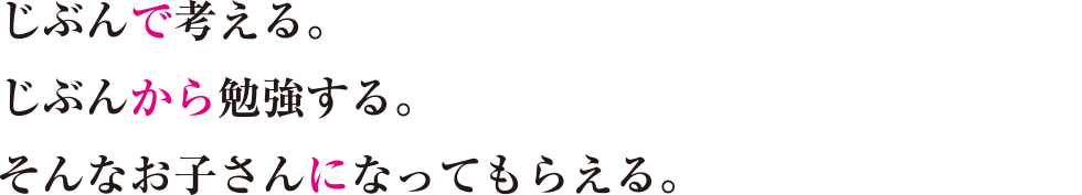 じぶんで考える。じぶんから勉強する。そんなお子さんになってもらえる。