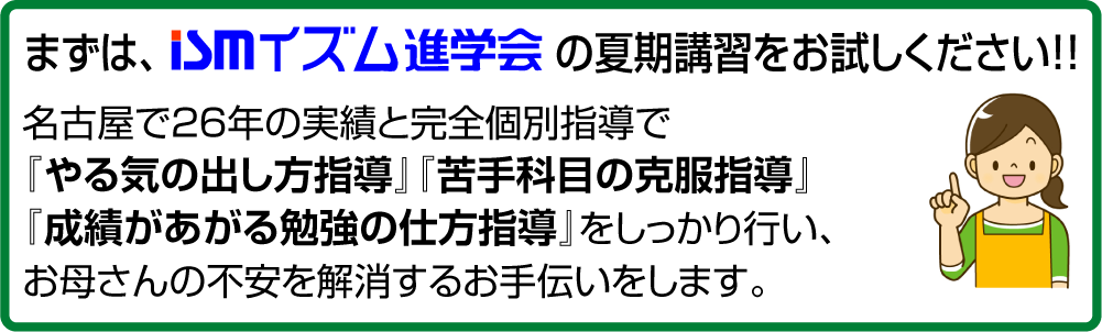 まずはイズム進学会の春期講習をお試しください!!名古屋で26年の実績と完全個別指導で『やる気の出し方指導』と『苦手科目の克服指導』をしっかり行い、お母さんの不安を解消のお手伝いをします。